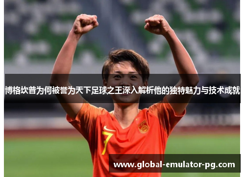 博格坎普为何被誉为天下足球之王深入解析他的独特魅力与技术成就