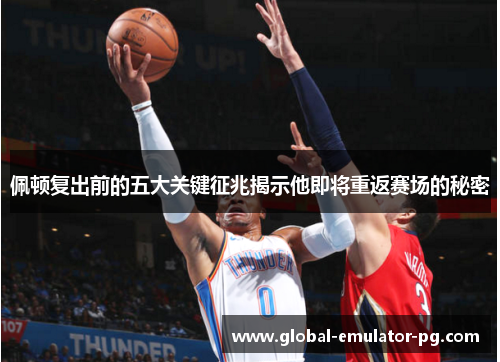 佩顿复出前的五大关键征兆揭示他即将重返赛场的秘密