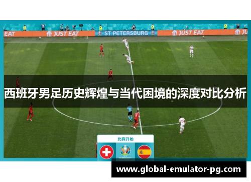 西班牙男足历史辉煌与当代困境的深度对比分析 西班牙男足历史辉煌与当代困境的深度对比分析