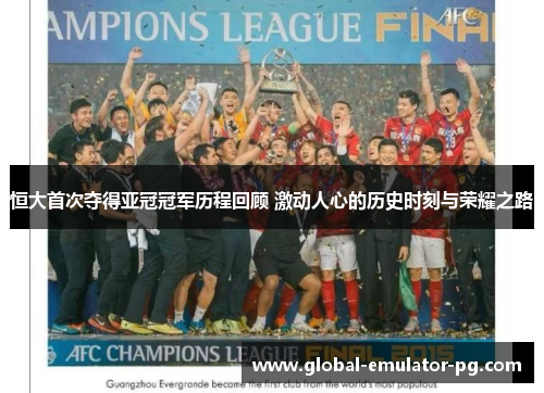 恒大首次夺得亚冠冠军历程回顾 激动人心的历史时刻与荣耀之路
