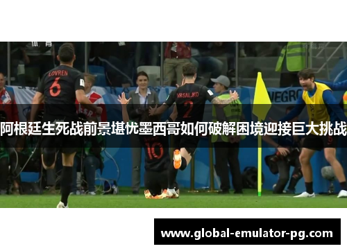 阿根廷生死战前景堪忧墨西哥如何破解困境迎接巨大挑战