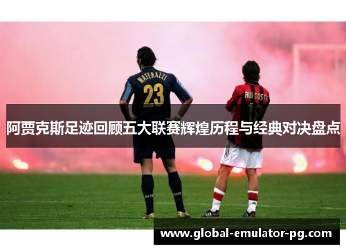 阿贾克斯足迹回顾五大联赛辉煌历程与经典对决盘点 阿贾克斯足迹回顾五大联赛辉煌历程与经典对决盘点