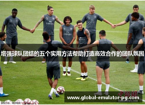 增强球队团结的五个实用方法帮助打造高效合作的团队氛围