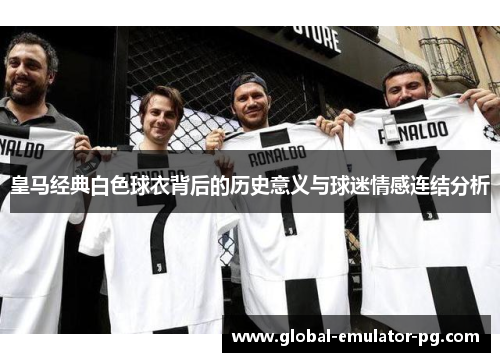 皇马经典白色球衣背后的历史意义与球迷情感连结分析