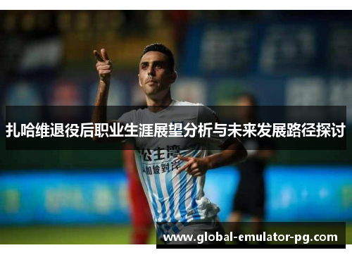 扎哈维退役后职业生涯展望分析与未来发展路径探讨