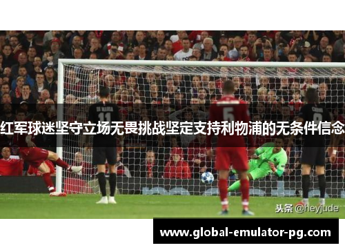 红军球迷坚守立场无畏挑战坚定支持利物浦的无条件信念