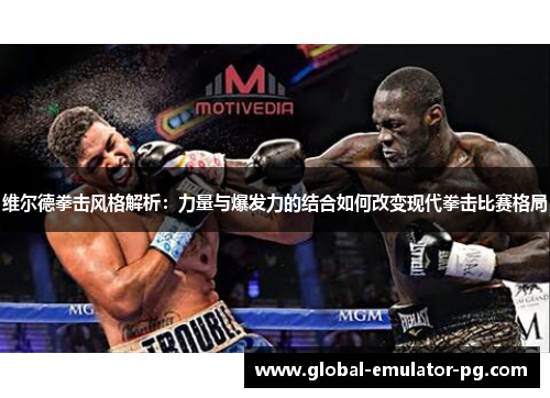 维尔德拳击风格解析：力量与爆发力的结合如何改变现代拳击比赛格局
