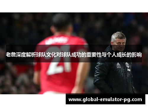 老詹深度解析球队文化对球队成功的重要性与个人成长的影响