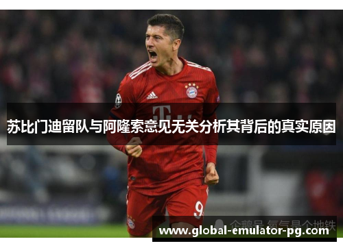 苏比门迪留队与阿隆索意见无关分析其背后的真实原因