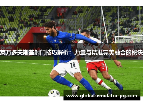 莱万多夫斯基射门技巧解析:力量与精准完美融合的秘诀 莱万多夫斯基射门技巧解析:力量与精准完美融合的秘诀