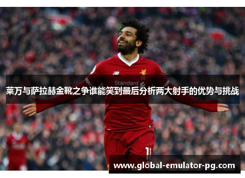 莱万与萨拉赫金靴之争谁能笑到最后分析两大射手的优势与挑战
