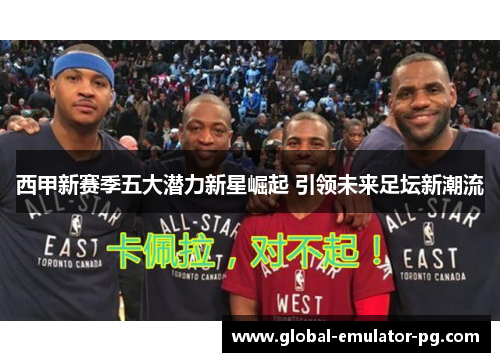 西甲新赛季五大潜力新星崛起 引领未来足坛新潮流