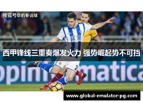 西甲锋线三重奏爆发火力 强势崛起势不可挡 西甲锋线三重奏爆发火力 强势崛起势不可挡