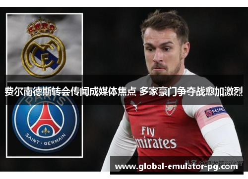费尔南德斯转会传闻成媒体焦点 多家豪门争夺战愈加激烈