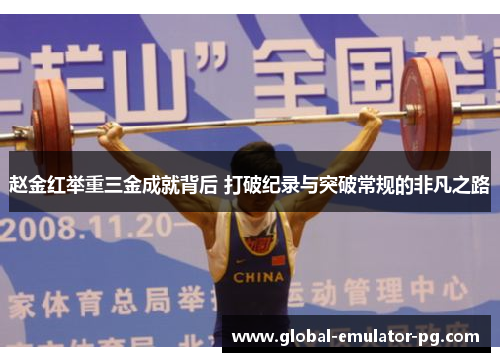 赵金红举重三金成就背后 打破纪录与突破常规的非凡之路