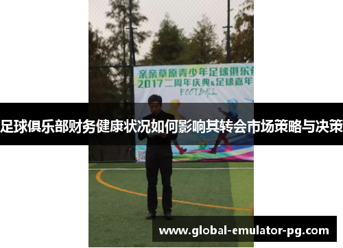 足球俱乐部财务健康状况如何影响其转会市场策略与决策 足球俱乐部财务健康状况如何影响其转会市场策略与决策