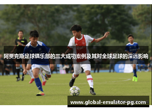 阿贾克斯足球俱乐部的三大成功案例及其对全球足球的深远影响 阿贾克斯足球俱乐部的三大成功案例及其对全球足球的深远影响