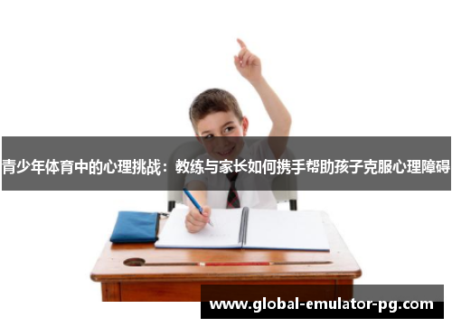 青少年体育中的心理挑战:教练与家长如何携手帮助孩子克服心理障碍 青少年体育中的心理挑战:教练与家长如何携手帮助孩子克服心理障碍