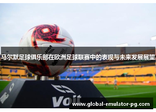 马尔默足球俱乐部在欧洲足球联赛中的表现与未来发展展望