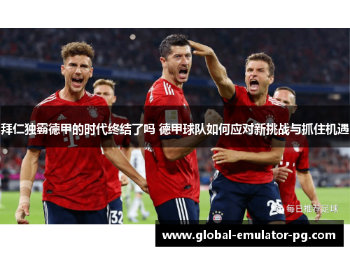 拜仁独霸德甲的时代终结了吗 德甲球队如何应对新挑战与抓住机遇 拜仁独霸德甲的时代终结了吗 德甲球队如何应对新挑战与抓住机遇