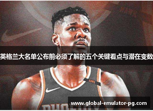 英格兰大名单公布前必须了解的五个关键看点与潜在变数