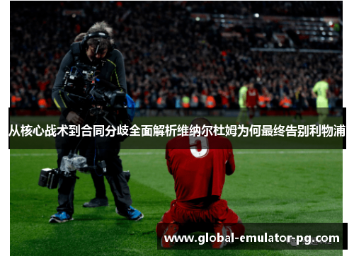 从核心战术到合同分歧全面解析维纳尔杜姆为何最终告别利物浦 从核心战术到合同分歧全面解析维纳尔杜姆为何最终告别利物浦