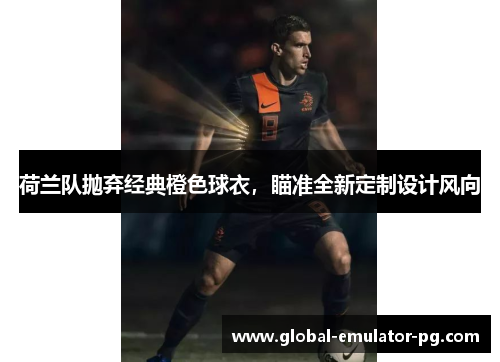 荷兰队抛弃经典橙色球衣,瞄准全新定制设计风向 荷兰队抛弃经典橙色球衣,瞄准全新定制设计风向