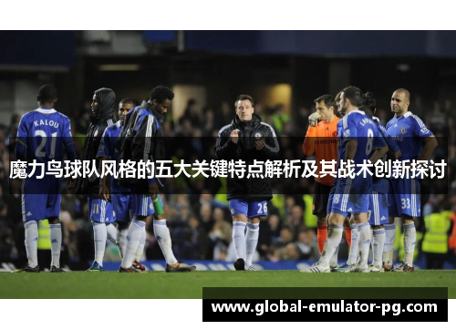 魔力鸟球队风格的五大关键特点解析及其战术创新探讨