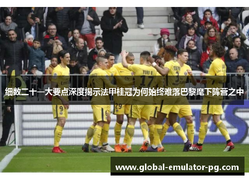 细数二十一大要点深度揭示法甲桂冠为何始终难落巴黎麾下阵营之中 细数二十一大要点深度揭示法甲桂冠为何始终难落巴黎麾下阵营之中