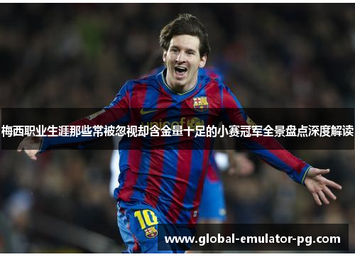 梅西职业生涯那些常被忽视却含金量十足的小赛冠军全景盘点深度解读