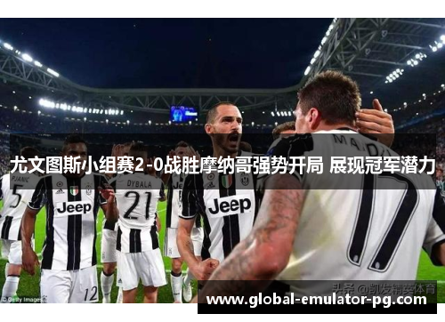 尤文图斯小组赛2-0战胜摩纳哥强势开局 展现冠军潜力 尤文图斯小组赛2-0战胜摩纳哥强势开局 展现冠军潜力