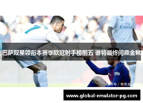 巴萨双星领衔本赛季欧冠射手榜前五 谁将最终问鼎金靴