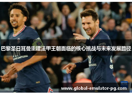 巴黎圣日耳曼重建法甲王朝面临的核心挑战与未来发展路径