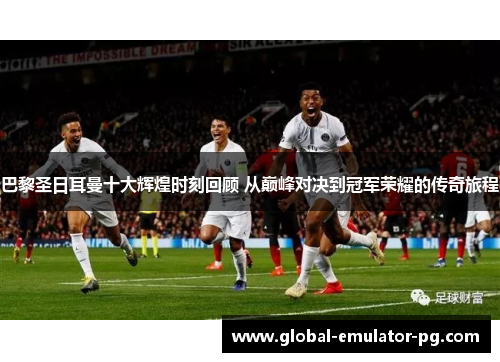 巴黎圣日耳曼十大辉煌时刻回顾 从巅峰对决到冠军荣耀的传奇旅程