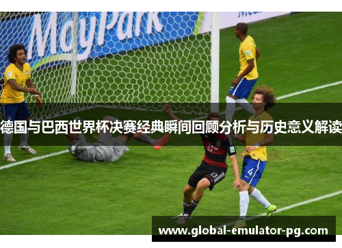 德国与巴西世界杯决赛经典瞬间回顾分析与历史意义解读
