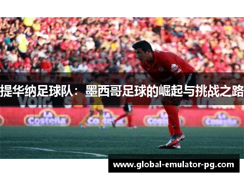 提华纳足球队：墨西哥足球的崛起与挑战之路