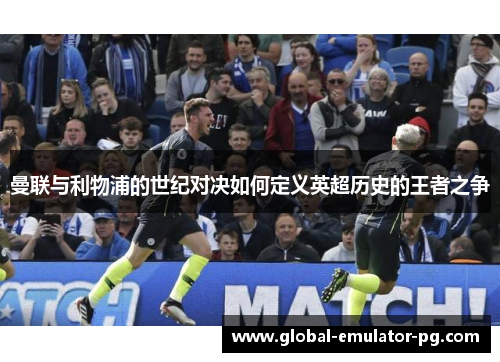 曼联与利物浦的世纪对决如何定义英超历史的王者之争