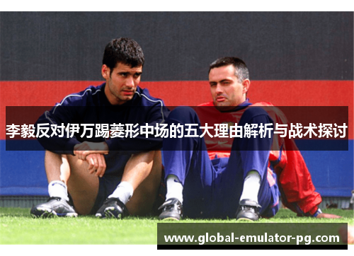 李毅反对伊万踢菱形中场的五大理由解析与战术探讨