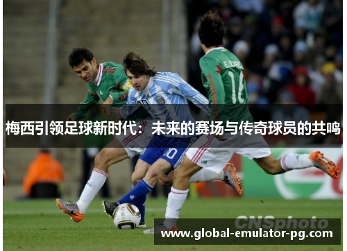 梅西引领足球新时代：未来的赛场与传奇球员的共鸣