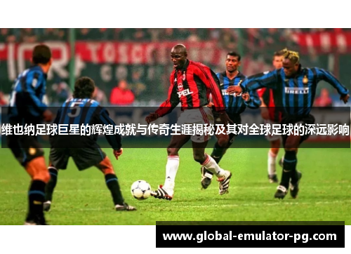 维也纳足球巨星的辉煌成就与传奇生涯揭秘及其对全球足球的深远影响