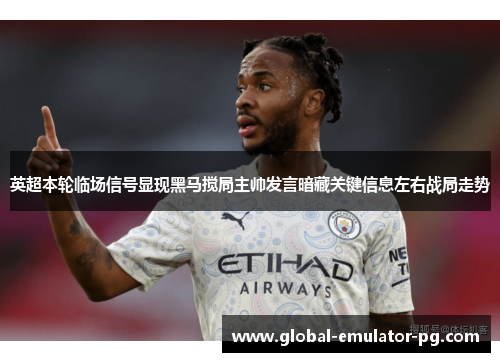 英超本轮临场信号显现黑马搅局主帅发言暗藏关键信息左右战局走势