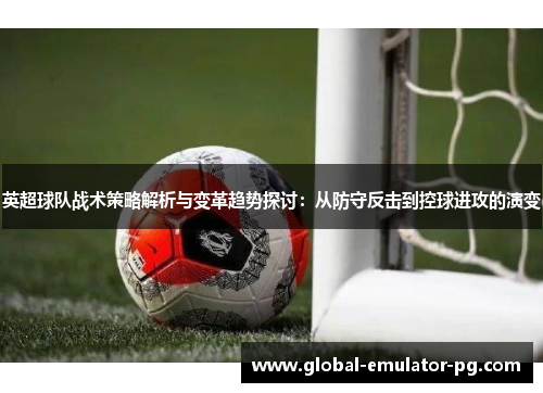 英超球队战术策略解析与变革趋势探讨：从防守反击到控球进攻的演变