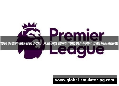 英超迈德斯通联崛起之路：从低级别联赛到顶级舞台的奋斗历程与未来展望