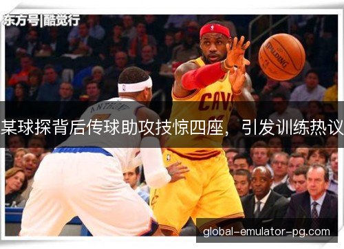 某球探背后传球助攻技惊四座，引发训练热议